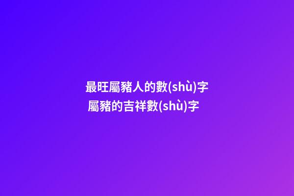 最旺屬豬人的數(shù)字 屬豬的吉祥數(shù)字-第1張-觀點-玄機(jī)派